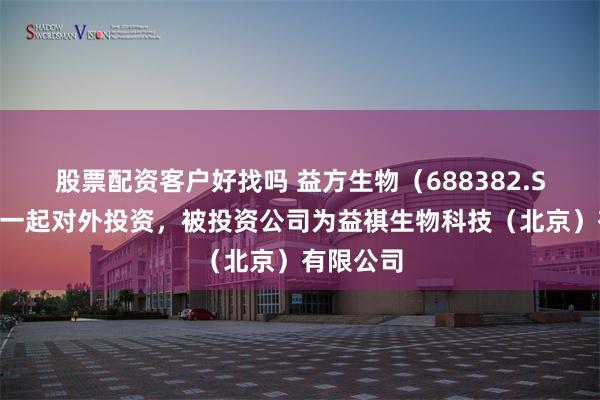 股票配资客户好找吗 益方生物（688382.SH）新增一起对外投资，被投资公司为益祺生物科技（北京）有限公司