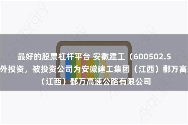 最好的股票杠杆平台 安徽建工（600502.SH）新增一起对外投资，被投资公司为安徽建工集团（江西）鄱万高速公路有限公司