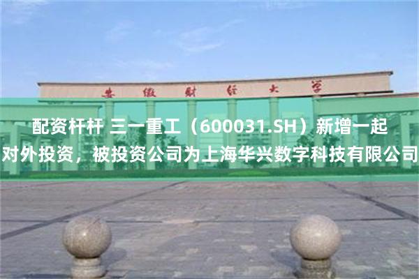 配资杆杆 三一重工（600031.SH）新增一起对外投资，被投资公司为上海华兴数字科技有限公司