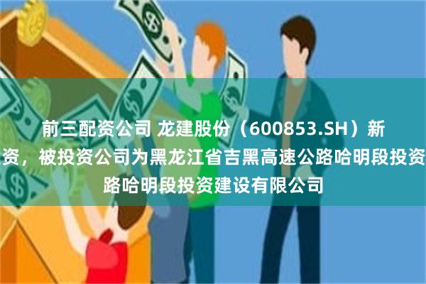 前三配资公司 龙建股份（600853.SH）新增一起对外投资，被投资公司为黑龙江省吉黑高速公路哈明段投资建设有限公司