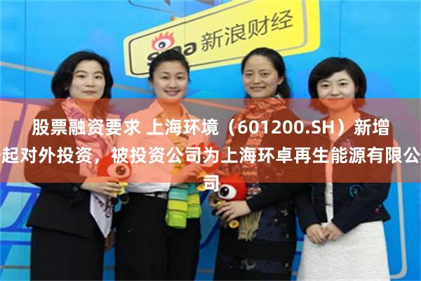 股票融资要求 上海环境（601200.SH）新增一起对外投资，被投资公司为上海环卓再生能源有限公司