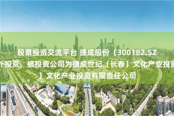 股票投资交流平台 捷成股份（300182.SZ）新增一起对外投资，被投资公司为捷成世纪（长春）文化产业投资有限责任公司