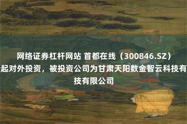 网络证券杠杆网站 首都在线（300846.SZ）新增一起对外投资，被投资公司为甘肃天阳数金智云科技有限公司