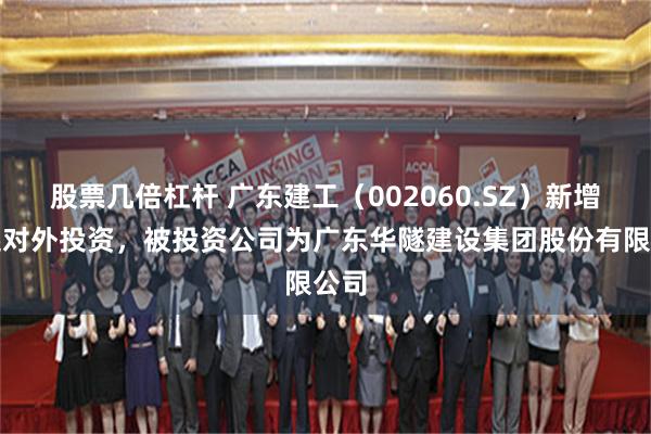 股票几倍杠杆 广东建工（002060.SZ）新增一起对外投资，被投资公司为广东华隧建设集团股份有限公司