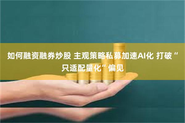 如何融资融券炒股 主观策略私募加速AI化 打破“只适配量化”偏见