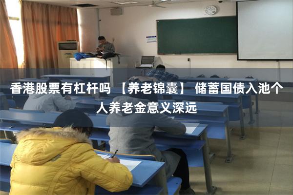 香港股票有杠杆吗 【养老锦囊】 储蓄国债入池个人养老金意义深远
