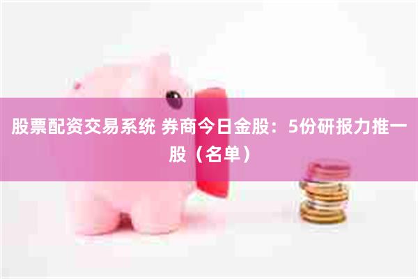股票配资交易系统 券商今日金股：5份研报力推一股（名单）