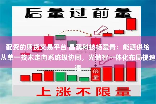 配资的期货交易平台 晶澳科技杨爱青：能源供给从单一技术走向系统级协同，光储智一体化布局提速