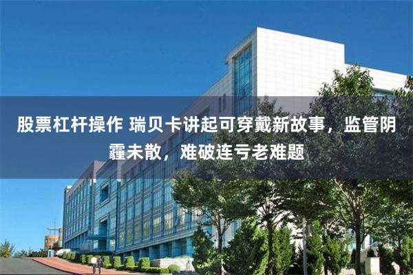 股票杠杆操作 瑞贝卡讲起可穿戴新故事，监管阴霾未散，难破连亏老难题
