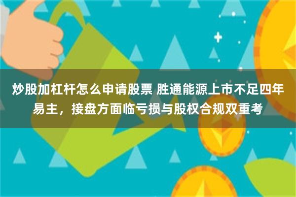 炒股加杠杆怎么申请股票 胜通能源上市不足四年易主，接盘方面临亏损与股权合规双重考