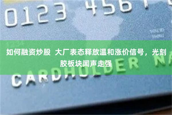 如何融资炒股  大厂表态释放温和涨价信号，光刻胶板块闻声走强
