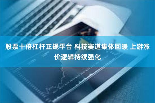 股票十倍杠杆正规平台 科技赛道集体回暖 上游涨价逻辑持续强化