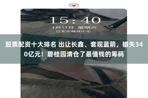 股票配资十大排名 出让长鑫、套现蓝箭，错失340亿元！碧桂园清仓了最值钱的筹码