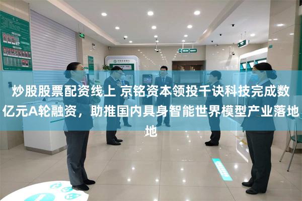 炒股股票配资线上 京铭资本领投千诀科技完成数亿元A轮融资，助推国内具身智能世界模型产业落地