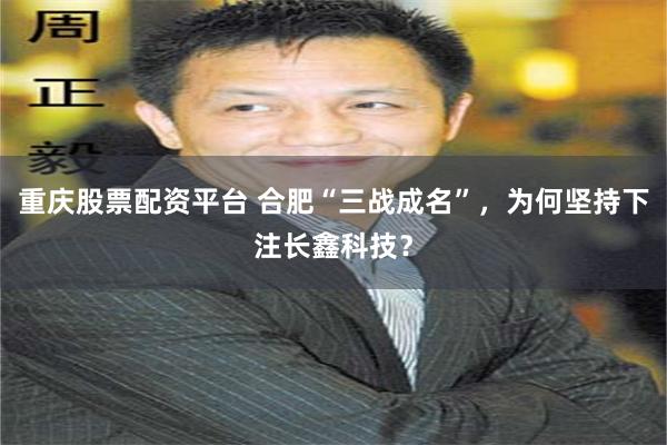 重庆股票配资平台 合肥“三战成名”，为何坚持下注长鑫科技？