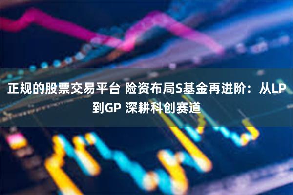 正规的股票交易平台 险资布局S基金再进阶：从LP到GP 深耕科创赛道