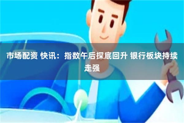 市场配资 快讯：指数午后探底回升 银行板块持续走强
