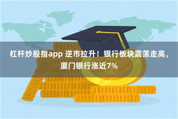 杠杆炒股指app 逆市拉升！银行板块震荡走高，厦门银行涨近7%