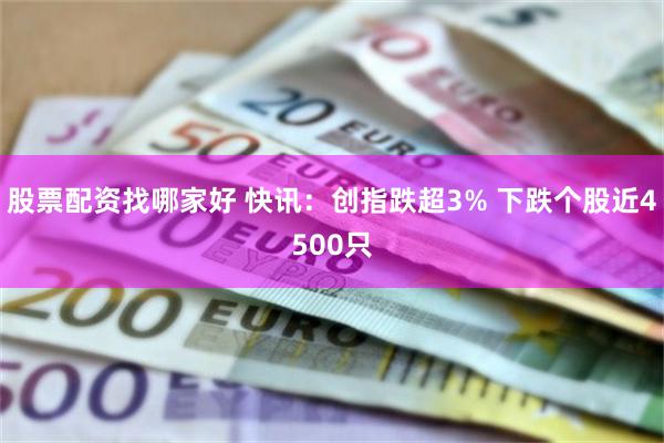 股票配资找哪家好 快讯：创指跌超3% 下跌个股近4500只