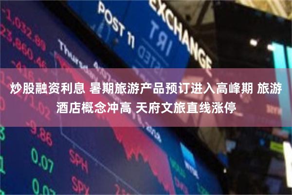 炒股融资利息 暑期旅游产品预订进入高峰期 旅游酒店概念冲高 天府文旅直线涨停