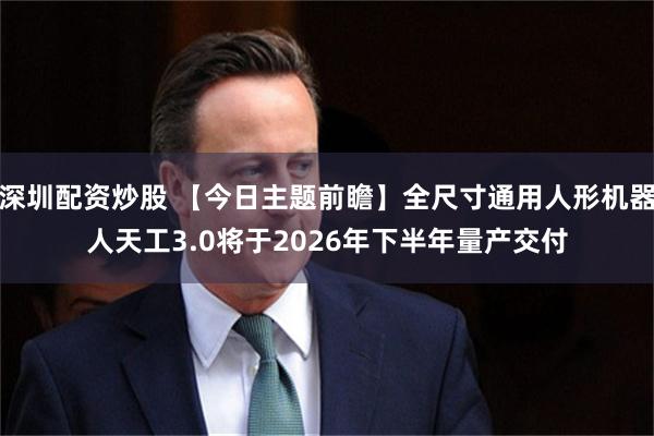 深圳配资炒股 【今日主题前瞻】全尺寸通用人形机器人天工3.0将于2026年下半年量产交付