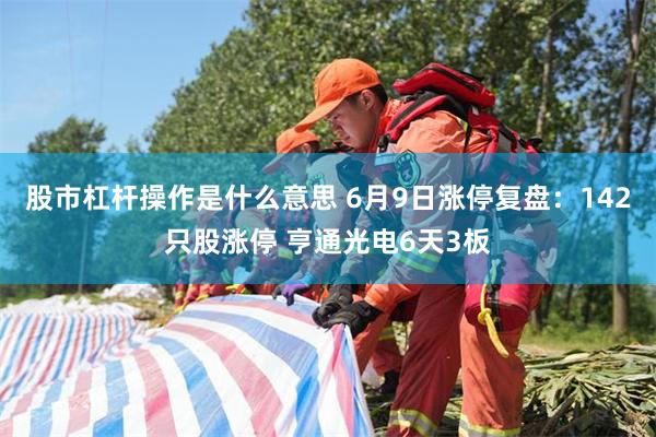 股市杠杆操作是什么意思 6月9日涨停复盘：142只股涨停 亨通光电6天3板