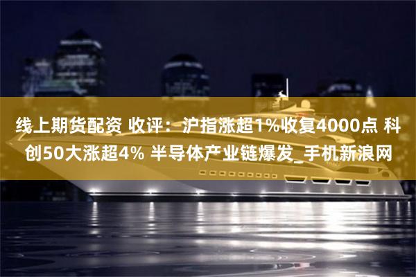 线上期货配资 收评：沪指涨超1%收复4000点 科创50大涨超4% 半导体产业链爆发_手机新浪网