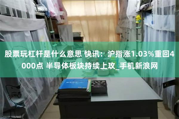 股票玩杠杆是什么意思 快讯：沪指涨1.03%重回4000点 半导体板块持续上攻_手机新浪网