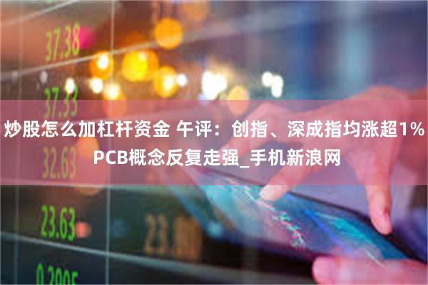 炒股怎么加杠杆资金 午评：创指、深成指均涨超1% PCB概念反复走强_手机新浪网