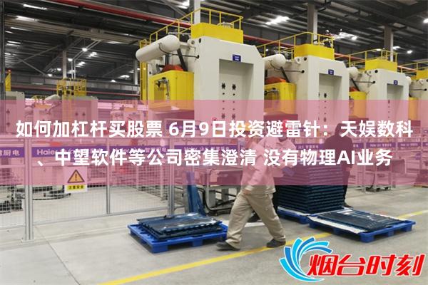 如何加杠杆买股票 6月9日投资避雷针：天娱数科、中望软件等公司密集澄清 没有物理AI业务