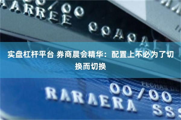 实盘杠杆平台 券商晨会精华：配置上不必为了切换而切换