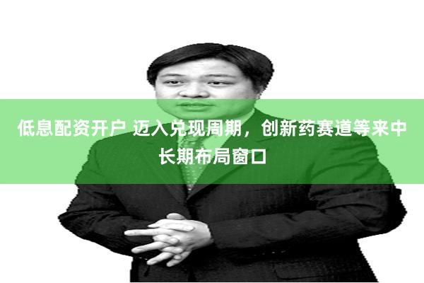 低息配资开户 迈入兑现周期，创新药赛道等来中长期布局窗口