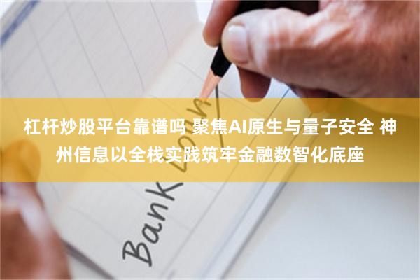 杠杆炒股平台靠谱吗 聚焦AI原生与量子安全 神州信息以全栈实践筑牢金融数智化底座