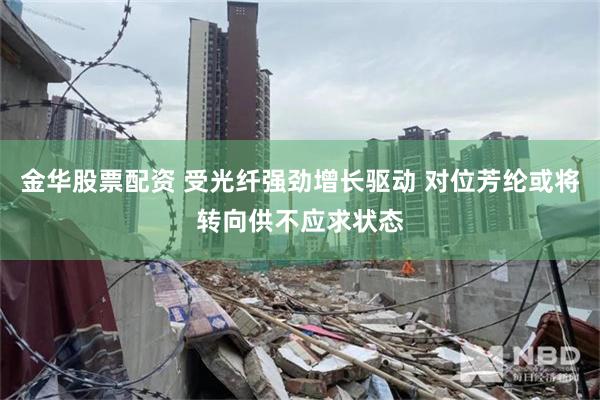 金华股票配资 受光纤强劲增长驱动 对位芳纶或将转向供不应求状态