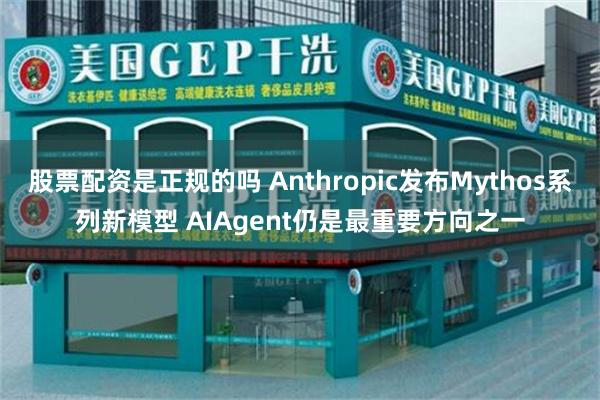 股票配资是正规的吗 Anthropic发布Mythos系列新模型 AIAgent仍是最重要方向之一