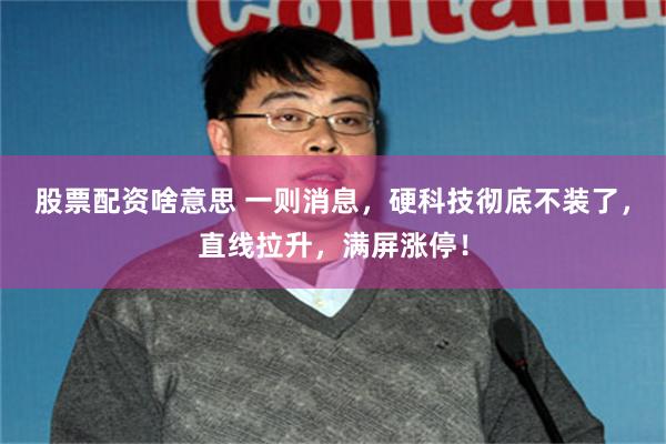 股票配资啥意思 一则消息，硬科技彻底不装了，直线拉升，满屏涨停！