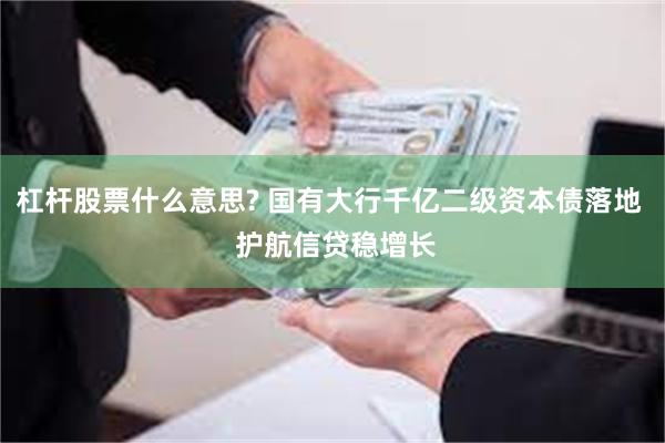 杠杆股票什么意思? 国有大行千亿二级资本债落地  护航信贷稳增长