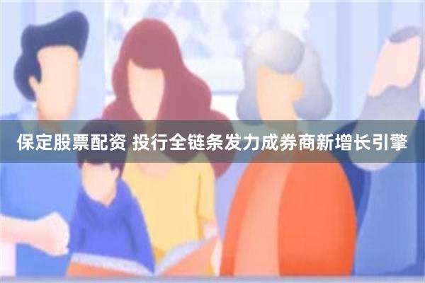 保定股票配资 投行全链条发力成券商新增长引擎