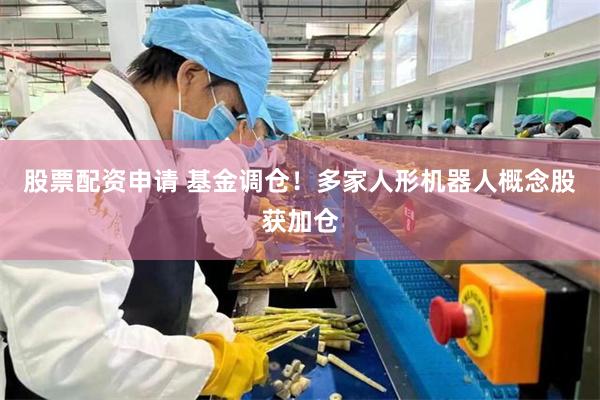 股票配资申请 基金调仓！多家人形机器人概念股获加仓