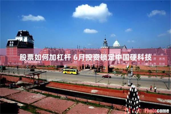 股票如何加杠杆 6月投资锁定中国硬科技