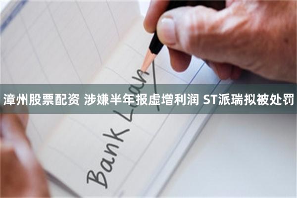 漳州股票配资 涉嫌半年报虚增利润 ST派瑞拟被处罚