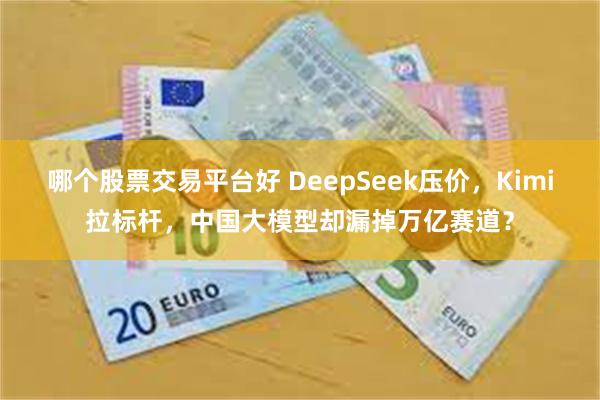 哪个股票交易平台好 DeepSeek压价，Kimi拉标杆，中国大模型却漏掉万亿赛道？