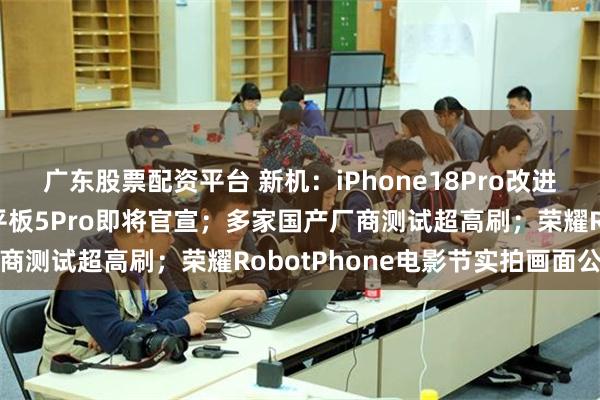 广东股票配资平台 新机：iPhone18Pro改进铝合金工艺；红魔游戏平板5Pro即将官宣；多家国产厂商测试超高刷；荣耀RobotPhone电影节实拍画面公布