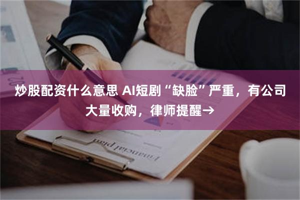 炒股配资什么意思 AI短剧“缺脸”严重，有公司大量收购，律师提醒→