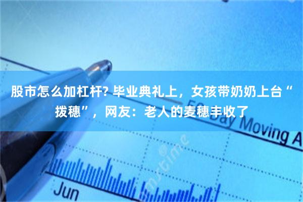 股市怎么加杠杆? 毕业典礼上，女孩带奶奶上台“拨穗”，网友：老人的麦穗丰收了