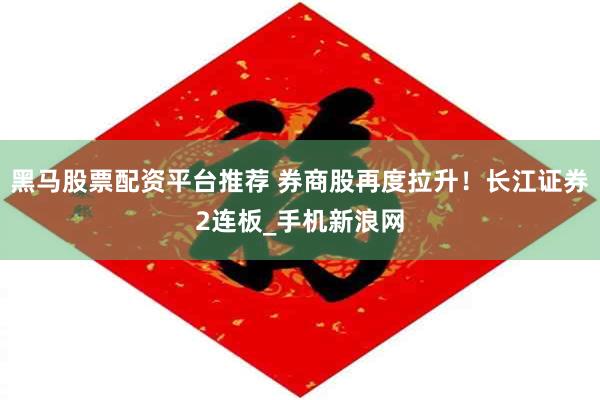 黑马股票配资平台推荐 券商股再度拉升！长江证券2连板_手机新浪网