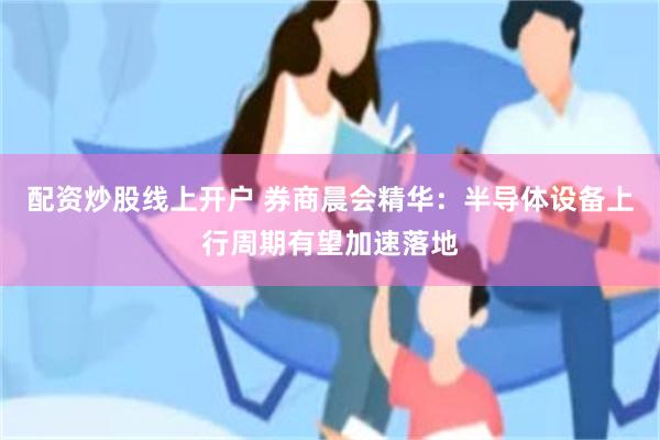 配资炒股线上开户 券商晨会精华：半导体设备上行周期有望加速落地