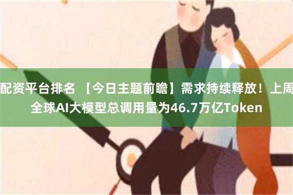 配资平台排名 【今日主题前瞻】需求持续释放！上周全球AI大模型总调用量为46.7万亿Token