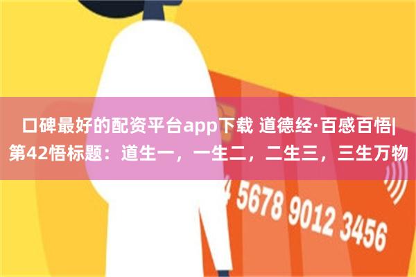 口碑最好的配资平台app下载 道德经·百感百悟|第42悟标题：道生一，一生二，二生三，三生万物