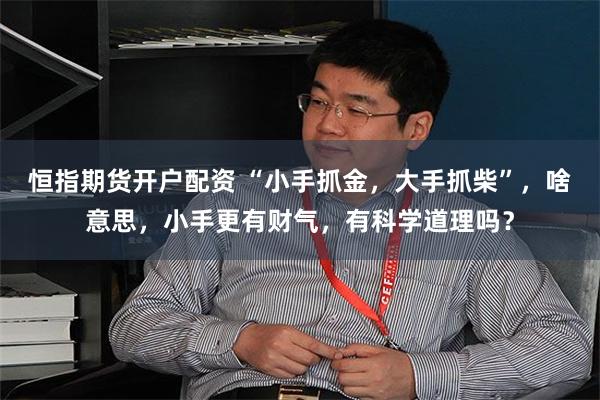 恒指期货开户配资 “小手抓金,大手抓柴”,啥意思,小手更有财气,有科学道理吗?